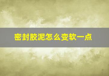 密封胶泥怎么变软一点