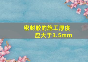 密封胶的施工厚度应大于3.5mm