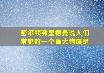 密尔顿弗里德曼说人们常犯的一个重大错误是