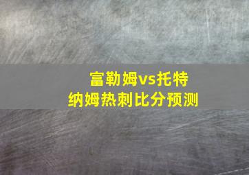 富勒姆vs托特纳姆热刺比分预测