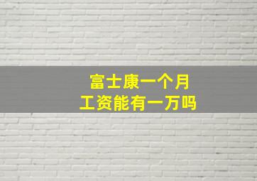 富士康一个月工资能有一万吗