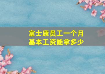 富士康员工一个月基本工资能拿多少