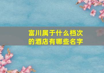 富川属于什么档次的酒店有哪些名字