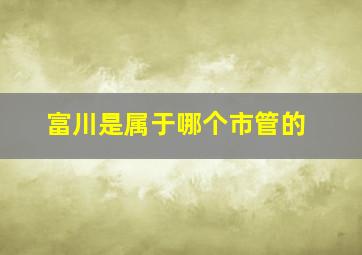 富川是属于哪个市管的