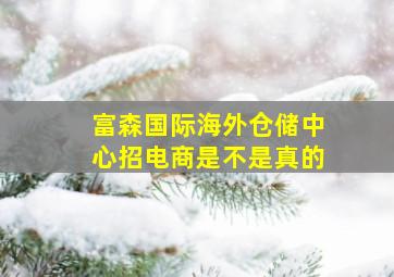 富森国际海外仓储中心招电商是不是真的