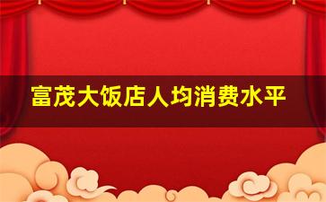 富茂大饭店人均消费水平