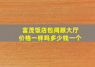 富茂饭店包间跟大厅价格一样吗多少钱一个