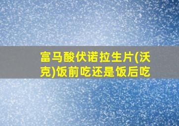 富马酸伏诺拉生片(沃克)饭前吃还是饭后吃