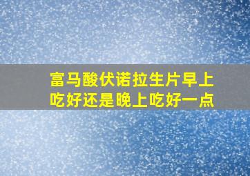 富马酸伏诺拉生片早上吃好还是晚上吃好一点