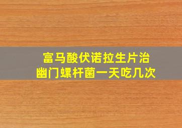 富马酸伏诺拉生片治幽门螺杆菌一天吃几次