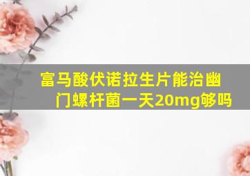 富马酸伏诺拉生片能治幽门螺杆菌一天20mg够吗