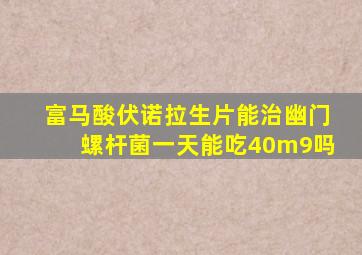 富马酸伏诺拉生片能治幽门螺杆菌一天能吃40m9吗