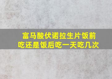 富马酸伏诺拉生片饭前吃还是饭后吃一天吃几次