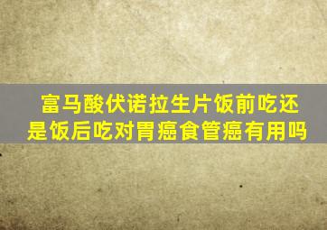 富马酸伏诺拉生片饭前吃还是饭后吃对胃癌食管癌有用吗