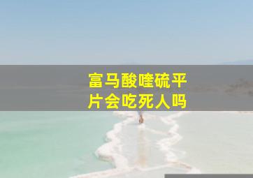 富马酸喹硫平片会吃死人吗