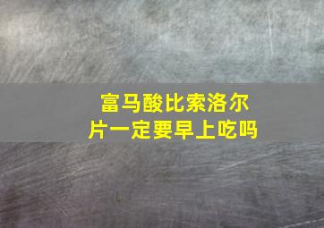 富马酸比索洛尔片一定要早上吃吗