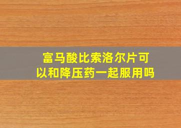 富马酸比索洛尔片可以和降压药一起服用吗