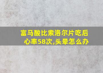 富马酸比索洛尔片吃后心率58次,头晕怎么办