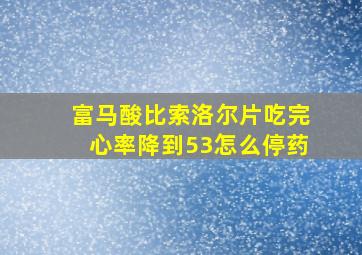 富马酸比索洛尔片吃完心率降到53怎么停药