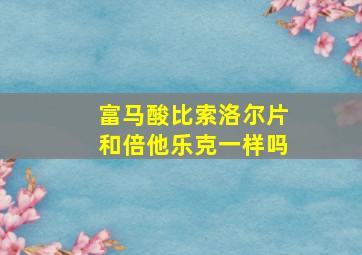 富马酸比索洛尔片和倍他乐克一样吗