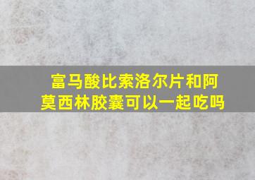 富马酸比索洛尔片和阿莫西林胶囊可以一起吃吗