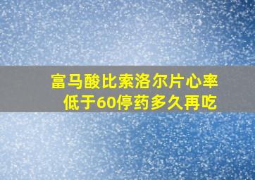 富马酸比索洛尔片心率低于60停药多久再吃