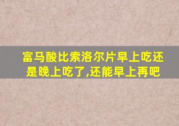 富马酸比索洛尔片早上吃还是晚上吃了,还能早上再吧