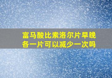 富马酸比索洛尔片早晚各一片可以减少一次吗