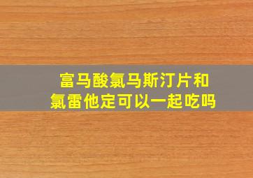 富马酸氯马斯汀片和氯雷他定可以一起吃吗