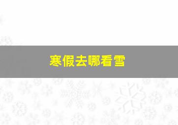 寒假去哪看雪