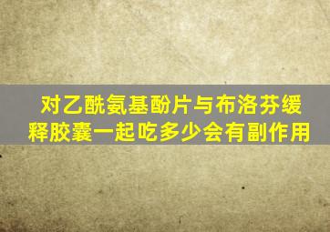 对乙酰氨基酚片与布洛芬缓释胶囊一起吃多少会有副作用