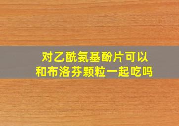 对乙酰氨基酚片可以和布洛芬颗粒一起吃吗