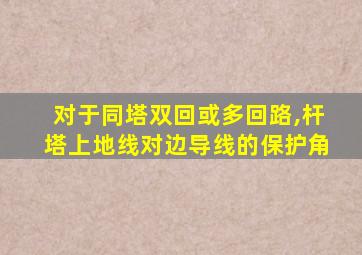 对于同塔双回或多回路,杆塔上地线对边导线的保护角