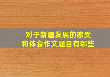 对于新疆发展的感受和体会作文题目有哪些