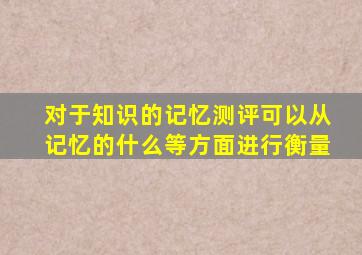 对于知识的记忆测评可以从记忆的什么等方面进行衡量