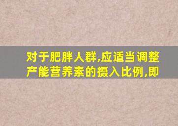 对于肥胖人群,应适当调整产能营养素的摄入比例,即