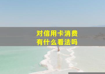 对信用卡消费有什么看法吗