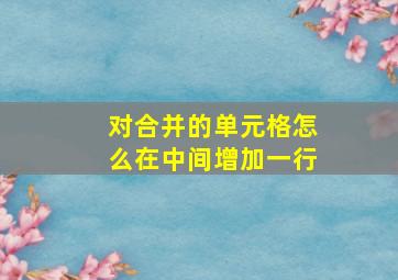 对合并的单元格怎么在中间增加一行