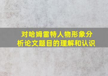 对哈姆雷特人物形象分析论文题目的理解和认识