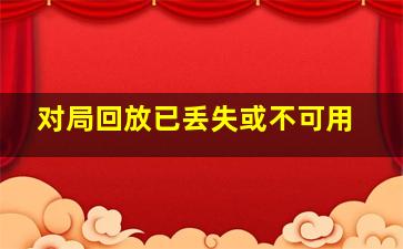 对局回放已丢失或不可用