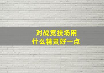 对战竞技场用什么精灵好一点