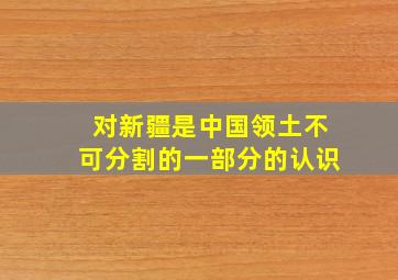 对新疆是中国领土不可分割的一部分的认识