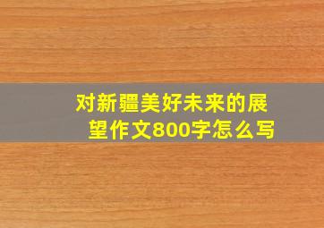 对新疆美好未来的展望作文800字怎么写