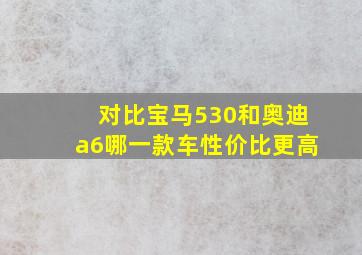 对比宝马530和奥迪a6哪一款车性价比更高