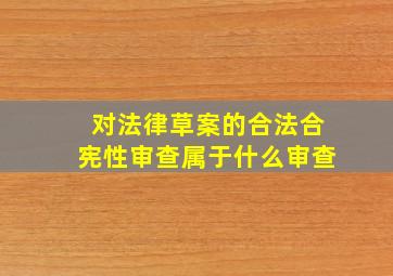 对法律草案的合法合宪性审查属于什么审查