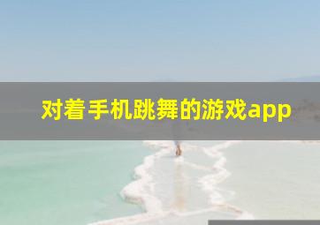 对着手机跳舞的游戏app