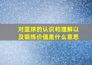 对篮球的认识和理解以及锻炼价值是什么意思