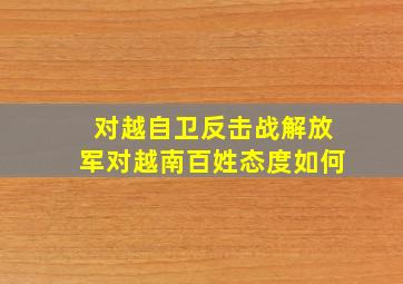 对越自卫反击战解放军对越南百姓态度如何