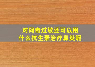 对阿奇过敏还可以用什么抗生素治疗鼻炎呢