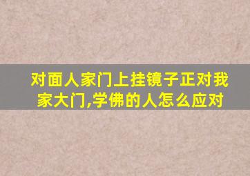 对面人家门上挂镜子正对我家大门,学佛的人怎么应对